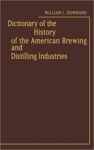 Title: Dictionary of the History of the American Brewing and Distilling Industries, Author: Sue Downard