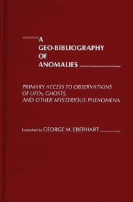 Title: A Geo-Bibliography of Anomalies: Primary Access to Observations of UFOs, Ghosts, and Other Mysterious Phenomena, Author: George M. Eberhart