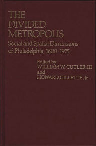 Title: The Divided Metropolis: Social and Spatial Dimensions of Philadelphia, 1800-1975, Author: William W. Cutler