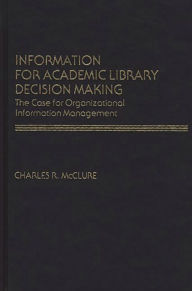 Title: Information for Academic Library Decision Making: The Case for Organizational Information Management, Author: Charles R. McClure