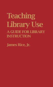 Title: Teaching Library Use: A Guide for Library Instruction, Author: James Rice