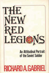 Title: The New Red Legions: An Attitudinal Portrait of the Soviet Soldier, Author: Richard A. Gabriel