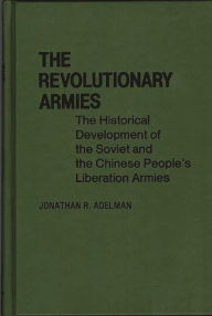 Title: The Revolutionary Armies: The Historical Development of the Soviet and the Chinese People's Liberation Armies, Author: Jonathan R. Adelman