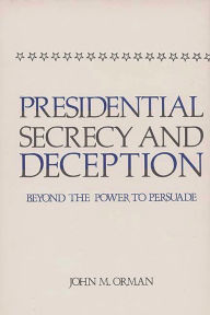 Title: Presidential Secrecy and Deception: Beyond the Power To Persuade, Author: John Orman