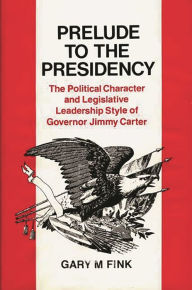 Title: Prelude to the Presidency: The Political Character and Legislative Leadership Style of Governor Jimmy Carter, Author: Gary M. Fink