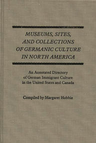 Title: Museums, Sites, and Collections of Germanic Culture in North America: An Annotated Directory of German Immigrant Culture in the United States and Canada, Author: Bloomsbury Academic