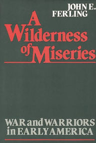 Title: A Wilderness of Miseries: War and Warriors in Early America, Author: John Ferling
