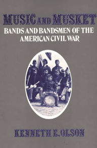 Title: Music and Musket: Bands and Bandsmen of the American Civil War, Author: Kenneth Olson