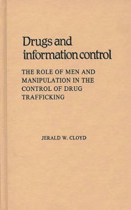 Title: Drugs and Information Control: The Role of Men and Manipulation in the Control of Drug Trafficking, Author: Jerald W. Cloyd
