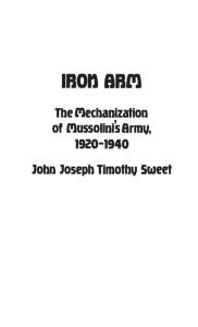 Title: Iron Arm: The Mechanization of Mussolini's Army, 1920-1940, Author: Jay Luvaas