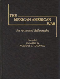 Title: The Mexican-American War: An Annotated Bibliography, Author: Norman E. Tutorow