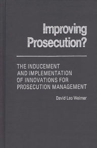 Title: Improving Prosecution: ? The Inducement and Implementation of Innovations for Prosecution Management, Author: David L. Weimer