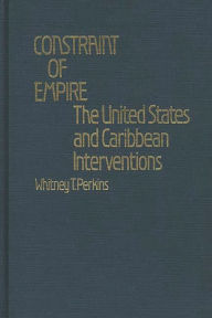 Title: Constraint of Empire: The United States and Caribbean Interventions, Author: Whitney Perkins