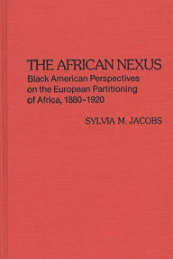 Title: The African Nexus: Black American Perspectives on the European Partitioning of Africa, 1880-1920, Author: Sylvia M. Jacobs