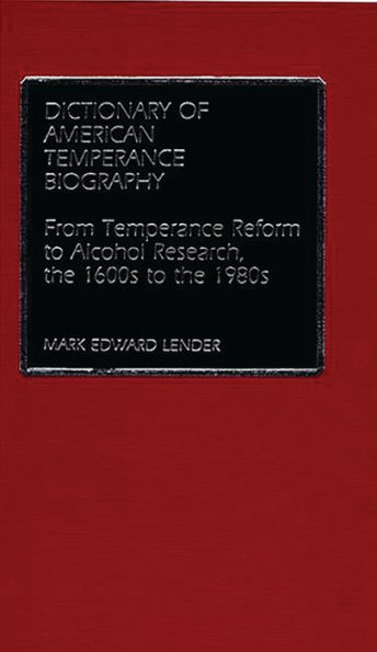 Dictionary of American Temperance Biography: From Temperance Reform to Alcohol Research, the 1600s to the 1980s