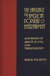 Title: The Language of American Popular Entertainment: A Glossary of Argot, Slang, and Terminology, Author: Don B. Wilmeth