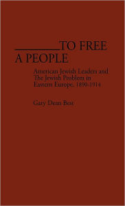 Title: To Free a People: American Jewish Leaders and The Jewish Problem in Eastern Europe, 1890-1914, Author: Gary D. Best