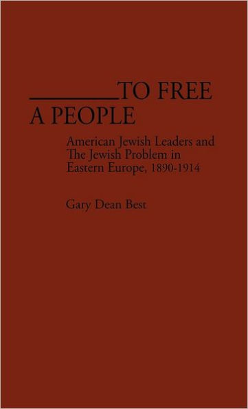 To Free a People: American Jewish Leaders and The Jewish Problem in Eastern Europe, 1890-1914