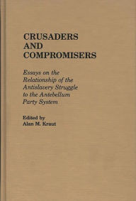 Title: Crusaders and Compromisers: Essays on the Relationship of the Antislavery Struggle to the Antebellum Party System, Author: Alan Kraut