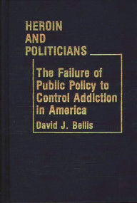 Title: Heroin and Politicians: The Failure of Public Policy to Control Addiction in America, Author: David J. Bellis