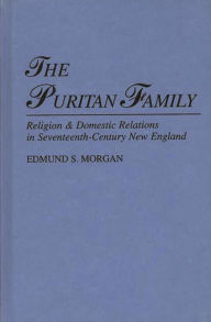 Title: The Puritan Family: Religion & Domestic Relations in Seventeenth-Century New England, Author: Edmund Morgan