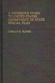 Title: A Reference Guide to United States Department of State Special Files, Author: Gerald K. Haines