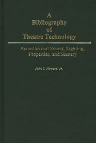 Title: A Bibliography of Theatre Technology: Acoustics and Sound, Lighting, Properties, and Scenery, Author: John Howard