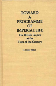 Title: Toward a Programme of Imperial Life: The British Empire at the Turn of the Century, Author: H. John Field