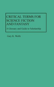 Title: Critical Terms for Science Fiction and Fantasy: A Glossary and Guide to Scholarship, Author: Gary K. Wolfe