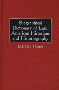 Title: Biographical Dictionary of Latin American Historians and Historiography, Author: Jack R. Thomas