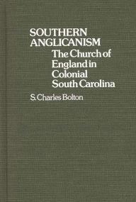 Title: Southern Anglicanism: The Church of England in Colonial South Carolina, Author: S Charles Bolton