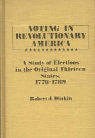 Title: Voting in Revolutionary America: A Study of Elections in the Original Thirteen States, 1776-1789, Author: Robert J. Dinkin