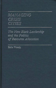 Title: Managing Crisis Cities: The New Black Leadership and the Politics of Resource Allocation, Author: Bette Woody