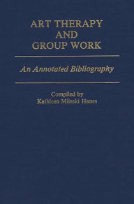 Title: Art Therapy and Group Work: An Annotated Bibliography, Author: Kathleen Mileski Hanes