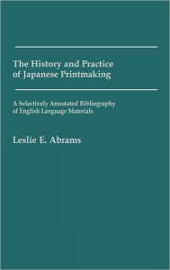 Title: The History and Practice of Japanese Printmaking: A Selectively Annotated Bibliography of English Language Materials, Author: Leslie E. Abrams