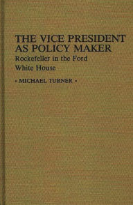 Title: The Vice President as Policy Maker: Rockefeller in the Ford White House, Author: Michael J. Turner