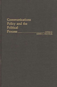Title: Communications Policy and the Political Process, Author: John Havick