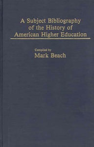 Title: A Subject Bibliography of the History of American Higher Education, Author: Mark Beach