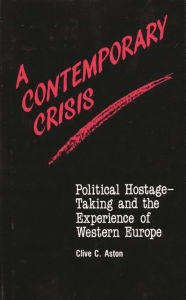 Title: A Contemporary Crisis: Political Hostage-Taking and the Experience of Western Europe, Author: Clive C. Aston