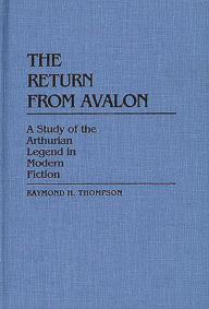 Title: The Return from Avalon: A Study of the Arthurian Legend in Modern Fiction, Author: Raymond H. Thompson