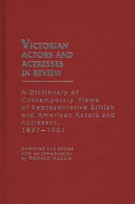 Title: Victorian Actors and Actresses in Review: A Dictionary of Contemporary Views of Representative British and American Actors and Actresses, 1837-1901, Author: Donald Mullin