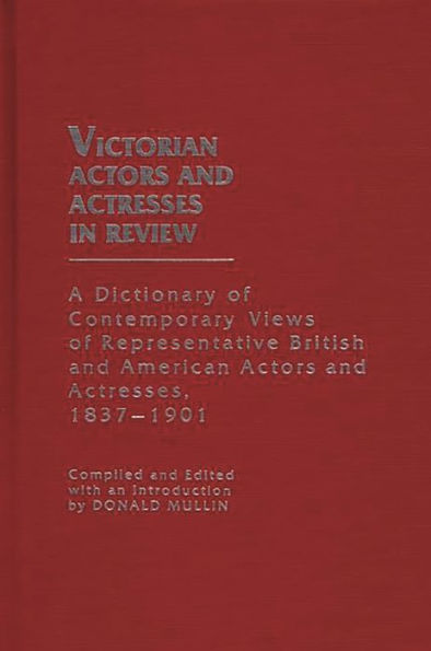 Victorian Actors and Actresses in Review: A Dictionary of Contemporary Views of Representative British and American Actors and Actresses, 1837-1901