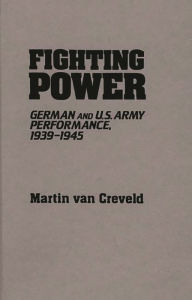 Title: Fighting Power: German and U.S. Army Performance, 1939-1945 / Edition 1, Author: Martin van Creveld