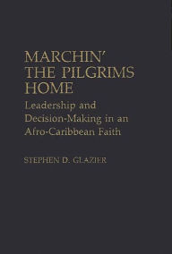 Title: Marchin' the Pilgrims Home: Leadership and Decision-Making in an Afro-Caribbean Faith, Author: Stephen D. Glazier