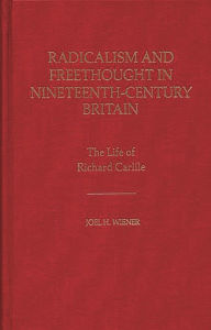 Title: Radicalism and Freethought in Nineteenth-Century Britain: The Life of Richard Carlile, Author: Joel H. Wiener