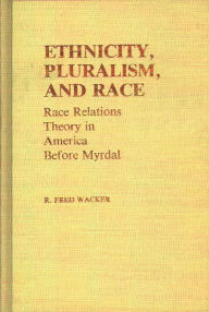 Title: Ethnicity, Pluralism, and Race: Race Relations Theory in America Before Myrdal, Author: Fred Wacker