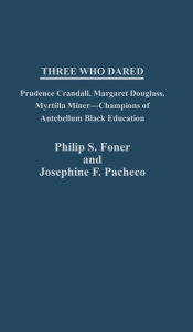 Title: Three Who Dared: Prudence Crandall, Margaret Douglass, Myrtilla Miner--Champions of Antebellum Black Education, Author: Philip S. Foner