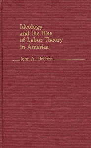 Title: Ideology and the Rise of Labor Theory in America., Author: John A. De Brizzi