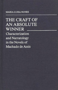 Title: The Craft of an Absolute Winner: Characterization and Narratology in the Novels of Machado de Assis, Author: Maria Nunes