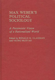 Title: Max Weber's Political Sociology: A Pessimistic Vision of a Rationalized World, Author: Ronald Glassman